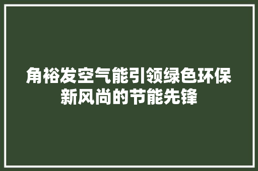 角裕发空气能引领绿色环保新风尚的节能先锋