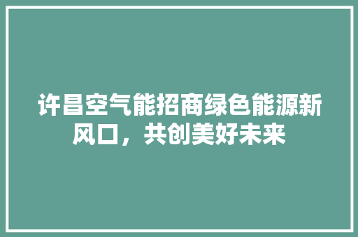 许昌空气能招商绿色能源新风口，共创美好未来