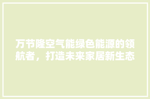 万节隆空气能绿色能源的领航者，打造未来家居新生态 厨房维修