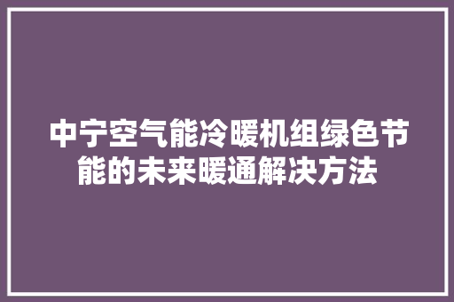 中宁空气能冷暖机组绿色节能的未来暖通解决方法 汽车维修