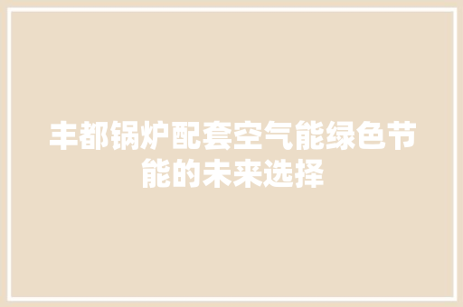 丰都锅炉配套空气能绿色节能的未来选择 墙体维修