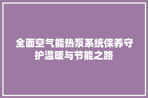 全面空气能热泵系统保养守护温暖与节能之路