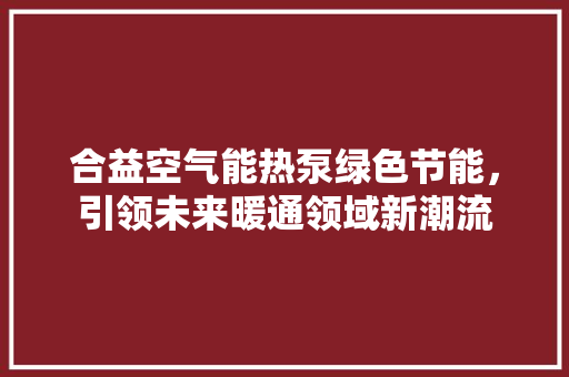合益空气能热泵绿色节能，引领未来暖通领域新潮流