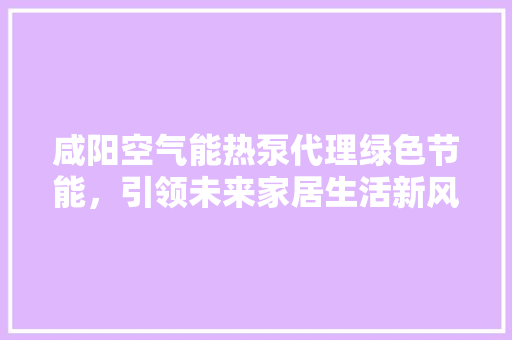 咸阳空气能热泵代理绿色节能，引领未来家居生活新风尚