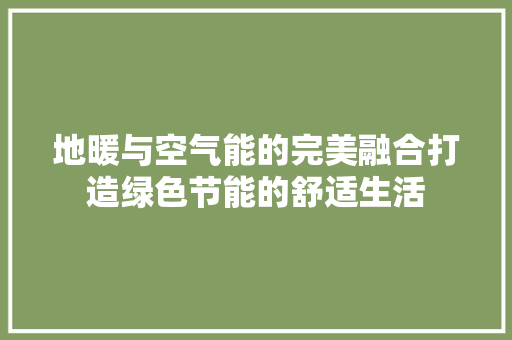 地暖与空气能的完美融合打造绿色节能的舒适生活 综合便民
