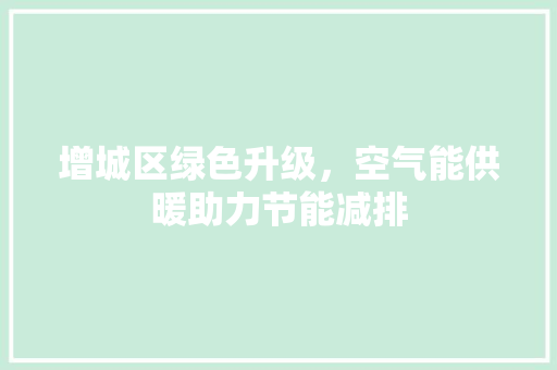 增城区绿色升级，空气能供暖助力节能减排