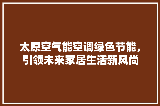 太原空气能空调绿色节能，引领未来家居生活新风尚 汽车维修