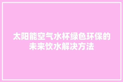 太阳能空气水杯绿色环保的未来饮水解决方法 墙体维修