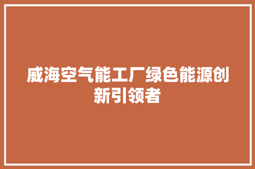 威海空气能工厂绿色能源创新引领者 厨房维修