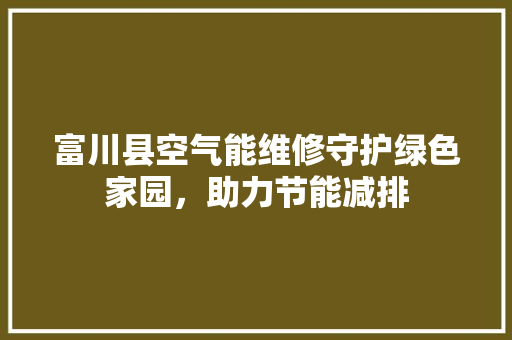 富川县空气能维修守护绿色家园，助力节能减排 综合便民