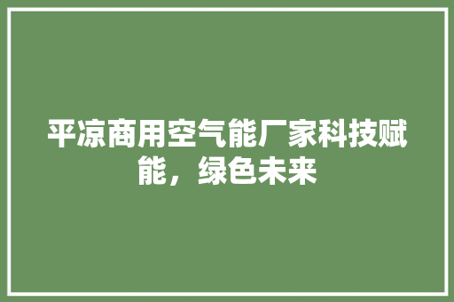 平凉商用空气能厂家科技赋能，绿色未来