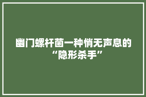 幽门螺杆菌一种悄无声息的“隐形杀手”