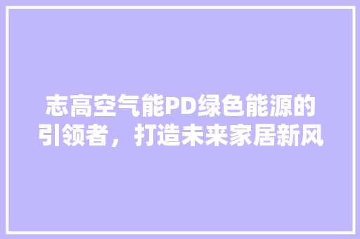 志高空气能PD绿色能源的引领者，打造未来家居新风尚