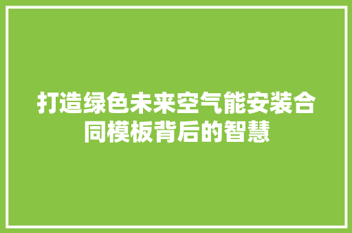 打造绿色未来空气能安装合同模板背后的智慧 家电维修