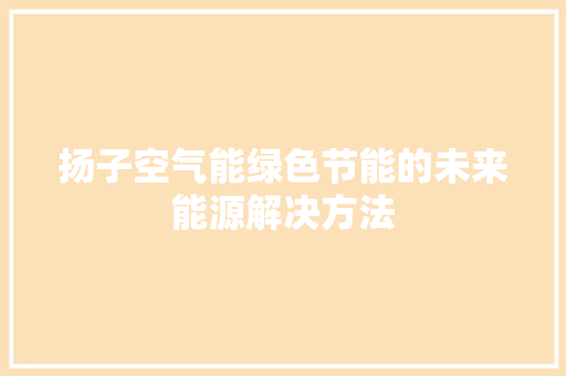 扬子空气能绿色节能的未来能源解决方法 综合便民