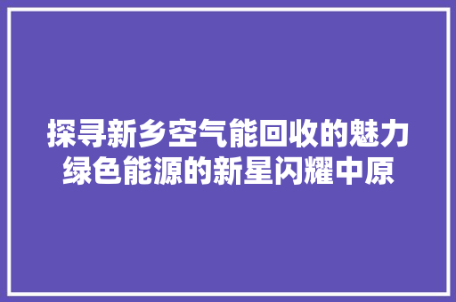 探寻新乡空气能回收的魅力绿色能源的新星闪耀中原 汽车维修