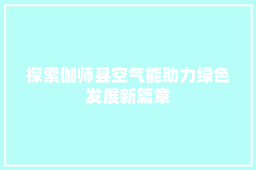 探索伽师县空气能助力绿色发展新篇章 厨房维修