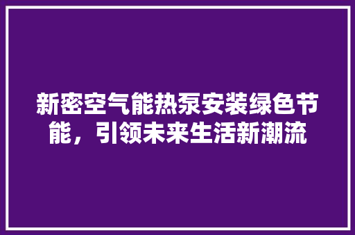 新密空气能热泵安装绿色节能，引领未来生活新潮流 综合便民