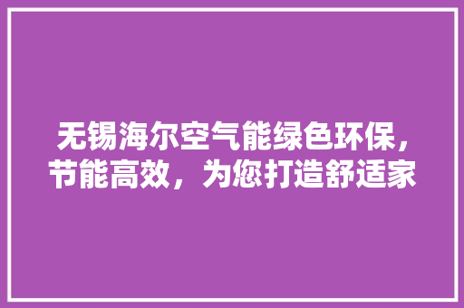 无锡海尔空气能绿色环保，节能高效，为您打造舒适家居新体验 家电维修