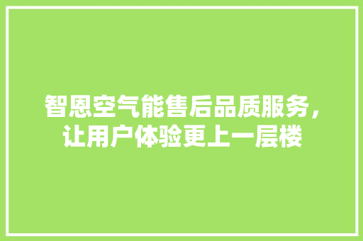 智恩空气能售后品质服务，让用户体验更上一层楼 综合便民