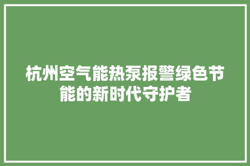 杭州空气能热泵报警绿色节能的新时代守护者
