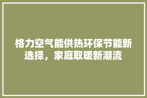 格力空气能供热环保节能新选择，家庭取暖新潮流