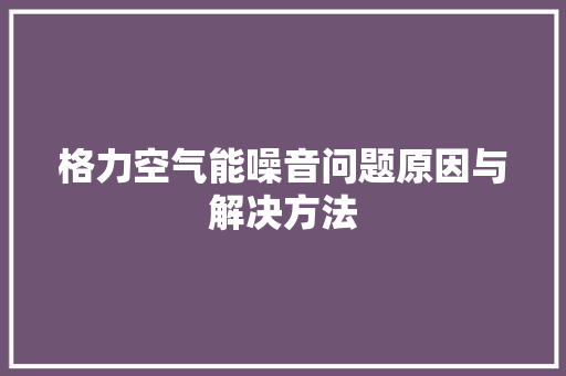 格力空气能噪音问题原因与解决方法
