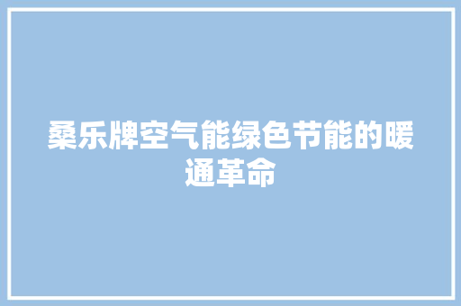桑乐牌空气能绿色节能的暖通革命 家电维修