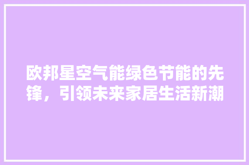 欧邦星空气能绿色节能的先锋，引领未来家居生活新潮流 家电维修