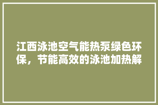 江西泳池空气能热泵绿色环保，节能高效的泳池加热解决方法 墙体维修