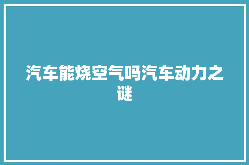 汽车能烧空气吗汽车动力之谜