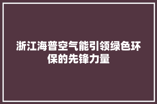 浙江海普空气能引领绿色环保的先锋力量 家电维修