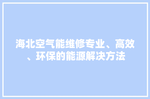 海北空气能维修专业、高效、环保的能源解决方法 综合便民