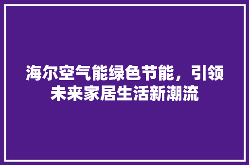 海尔空气能绿色节能，引领未来家居生活新潮流 汽车维修
