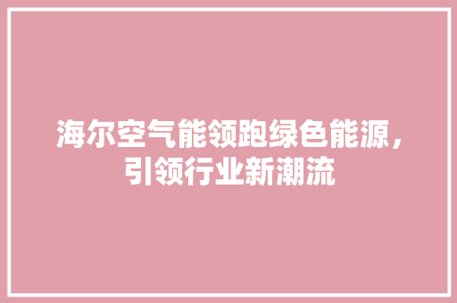 海尔空气能领跑绿色能源，引领行业新潮流 家电维修