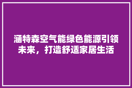 涵特森空气能绿色能源引领未来，打造舒适家居生活 厨房维修