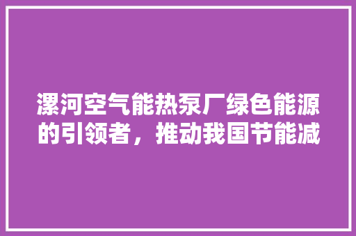 漯河空气能热泵厂绿色能源的引领者，推动我国节能减排事业 厨房维修
