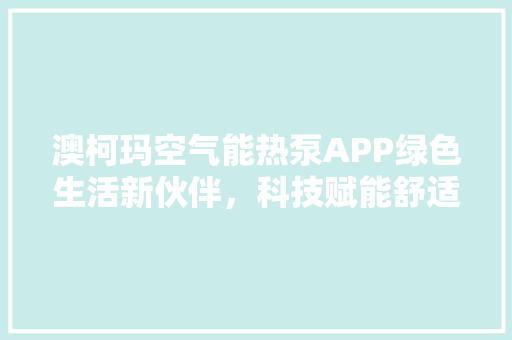 澳柯玛空气能热泵APP绿色生活新伙伴，科技赋能舒适家居 综合便民