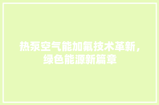 热泵空气能加氟技术革新，绿色能源新篇章 汽车维修