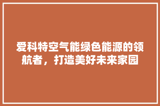 爱科特空气能绿色能源的领航者，打造美好未来家园 汽车维修
