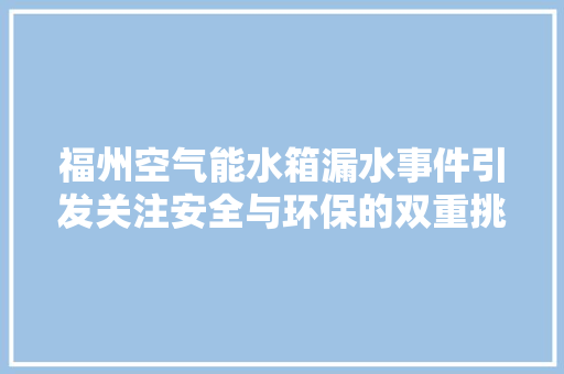 福州空气能水箱漏水事件引发关注安全与环保的双重挑战 综合便民