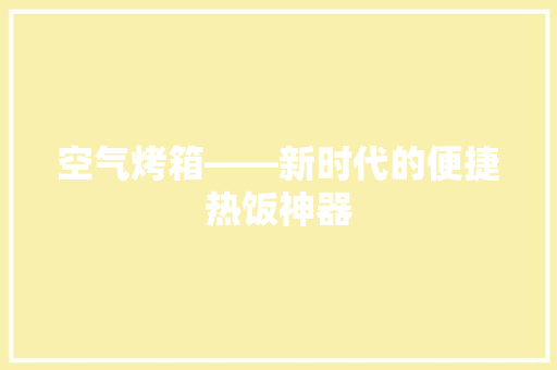 空气烤箱——新时代的便捷热饭神器