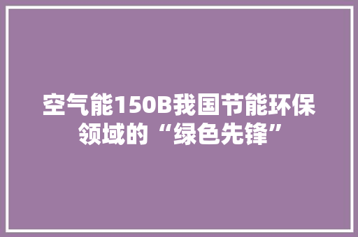 空气能150B我国节能环保领域的“绿色先锋” 厨房维修
