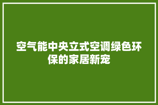 空气能中央立式空调绿色环保的家居新宠 墙体维修