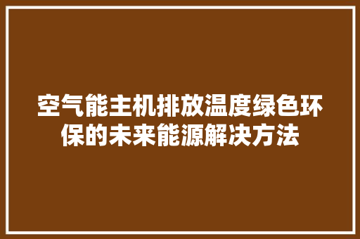 空气能主机排放温度绿色环保的未来能源解决方法 汽车维修