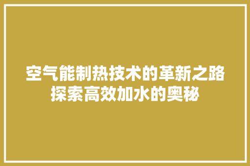 空气能制热技术的革新之路探索高效加水的奥秘 家电维修