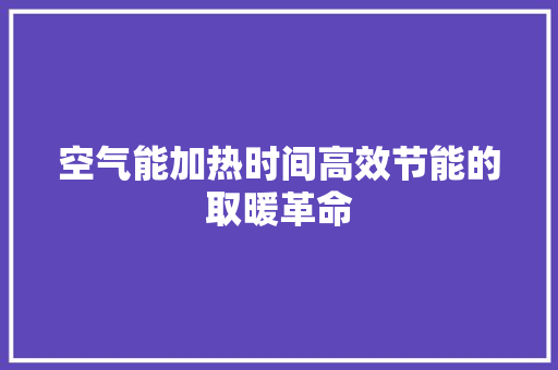 空气能加热时间高效节能的取暖革命 家电维修