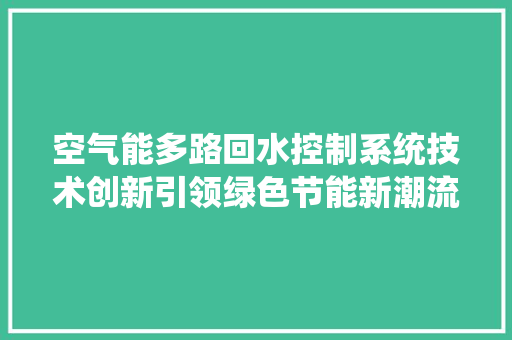 空气能多路回水控制系统技术创新引领绿色节能新潮流 综合便民