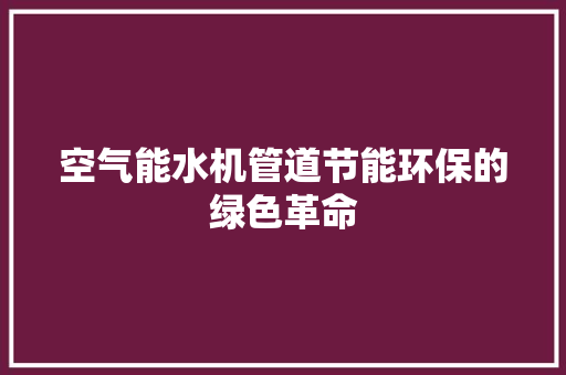 空气能水机管道节能环保的绿色革命 综合便民