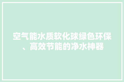 空气能水质软化球绿色环保、高效节能的净水神器 厨房维修